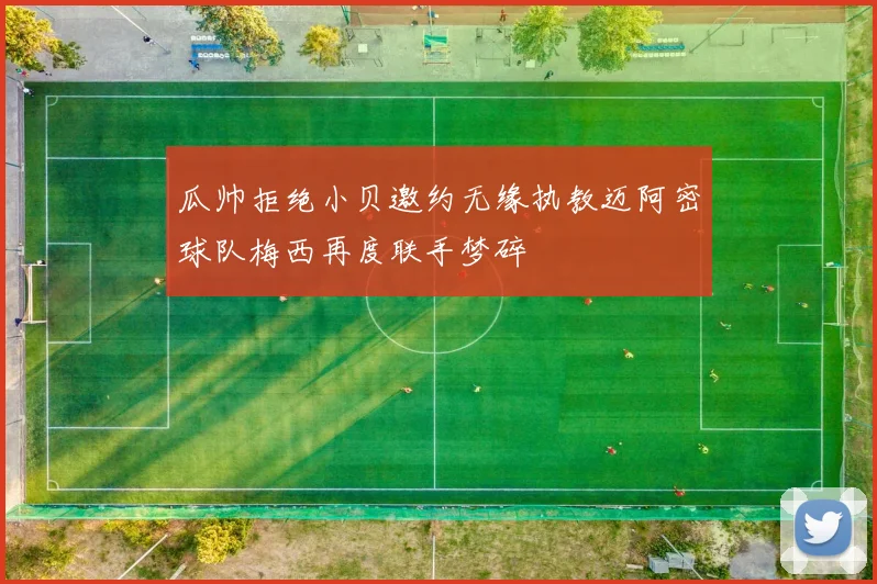 瓜帅拒绝小贝邀约无缘执教迈阿密球队梅西再度联手梦碎