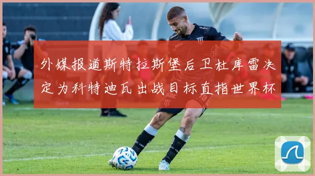 外媒报道斯特拉斯堡后卫杜库雷决定为科特迪瓦出战目标直指世界杯