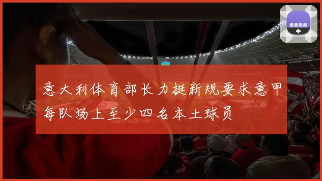 意大利体育部长力挺新规要求意甲每队场上至少四名本土球员