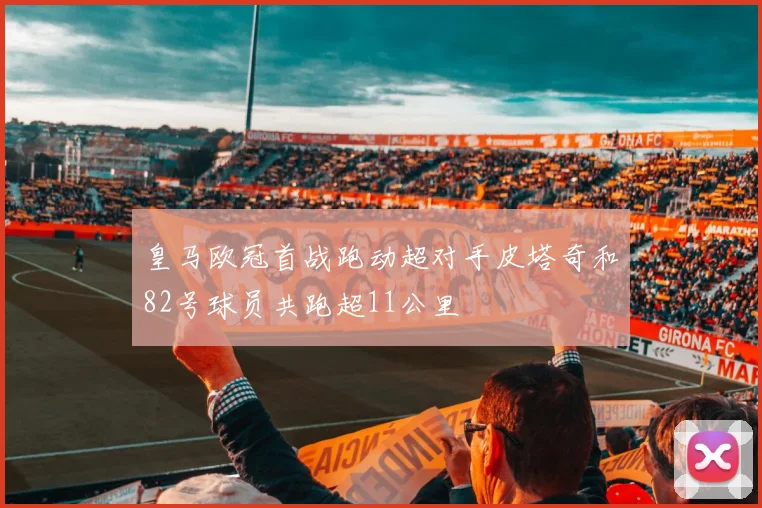 皇马欧冠首战跑动超对手皮塔奇和82号球员共跑超11公里
