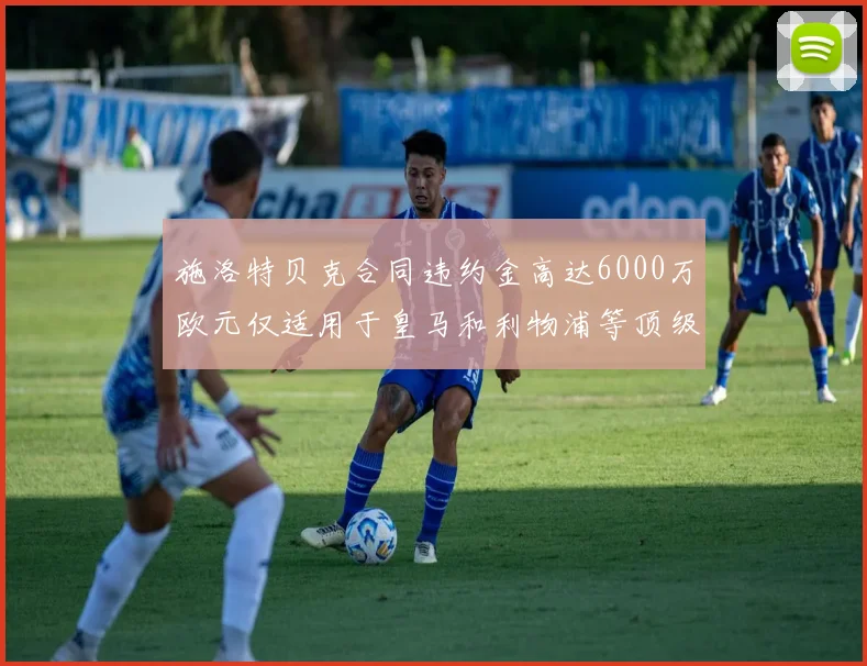 施洛特贝克合同违约金高达6000万欧元仅适用于皇马和利物浦等顶级球队