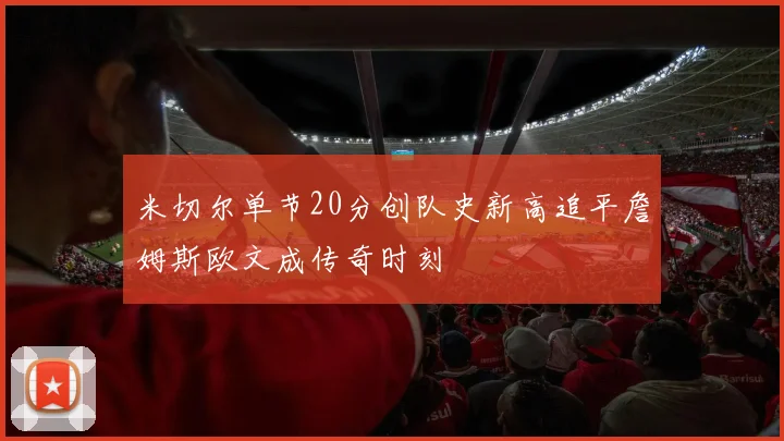 米切尔单节20分创队史新高追平詹姆斯欧文成传奇时刻