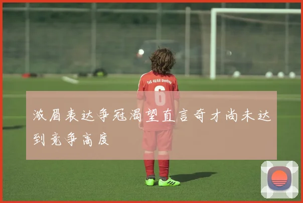 浓眉表达争冠渴望直言奇才尚未达到竞争高度