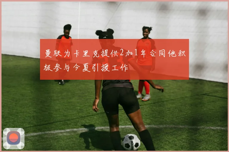 曼联为卡里克提供2加1年合同他积极参与今夏引援工作