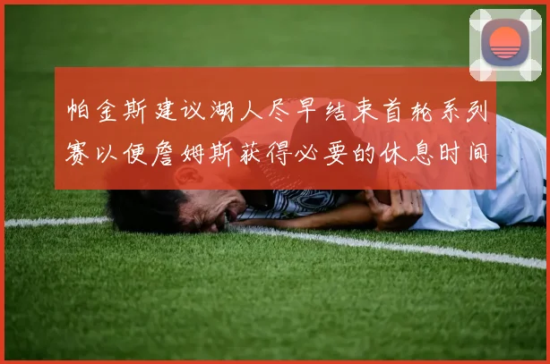 帕金斯建议湖人尽早结束首轮系列赛以便詹姆斯获得必要的休息时间
