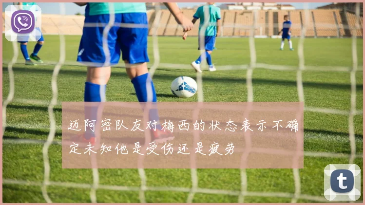 迈阿密队友对梅西的状态表示不确定未知他是受伤还是疲劳