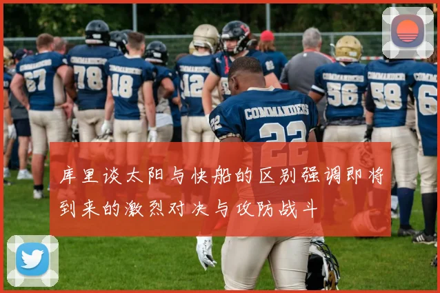 库里谈太阳与快船的区别强调即将到来的激烈对决与攻防战斗