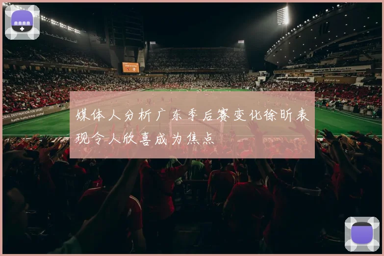 媒体人分析广东季后赛变化徐昕表现令人欣喜成为焦点