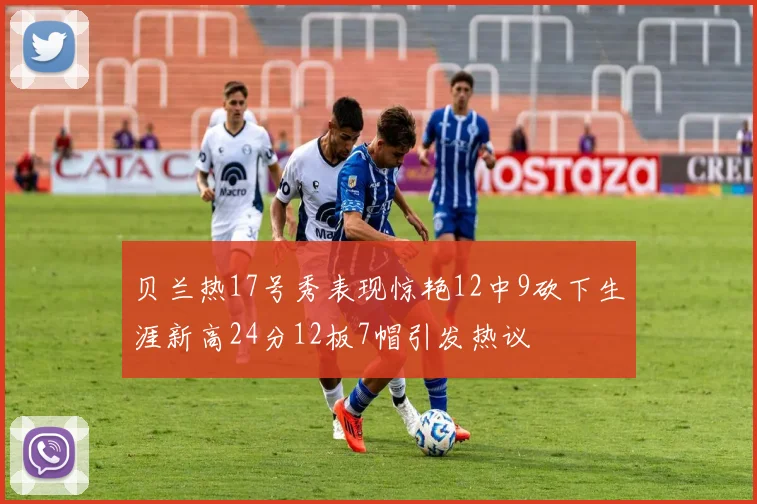 贝兰热17号秀表现惊艳12中9砍下生涯新高24分12板7帽引发热议