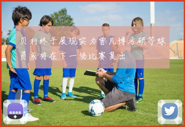 贝利终于展现实力曾凡博方硕等球员或将在下一场比赛复出