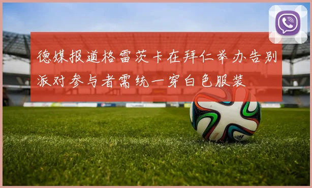 德媒报道格雷茨卡在拜仁举办告别派对参与者需统一穿白色服装