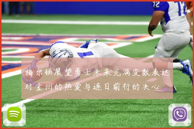 梅尔顿展望勇士未来充满变数表达对金州的热爱与逐日前行的决心