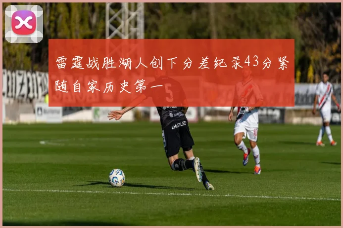 雷霆战胜湖人创下分差纪录43分紧随自家历史第一