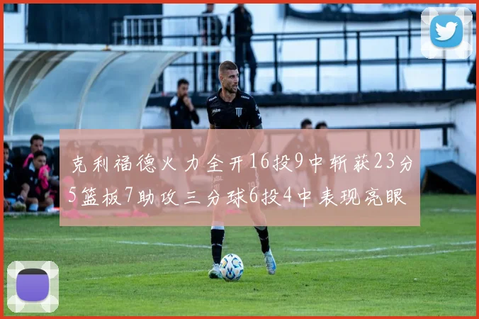 克利福德火力全开16投9中斩获23分5篮板7助攻三分球6投4中表现亮眼
