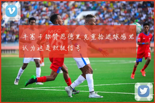 丰塞卡称赞恩德里克重拾进球感觉认为这是积极信号