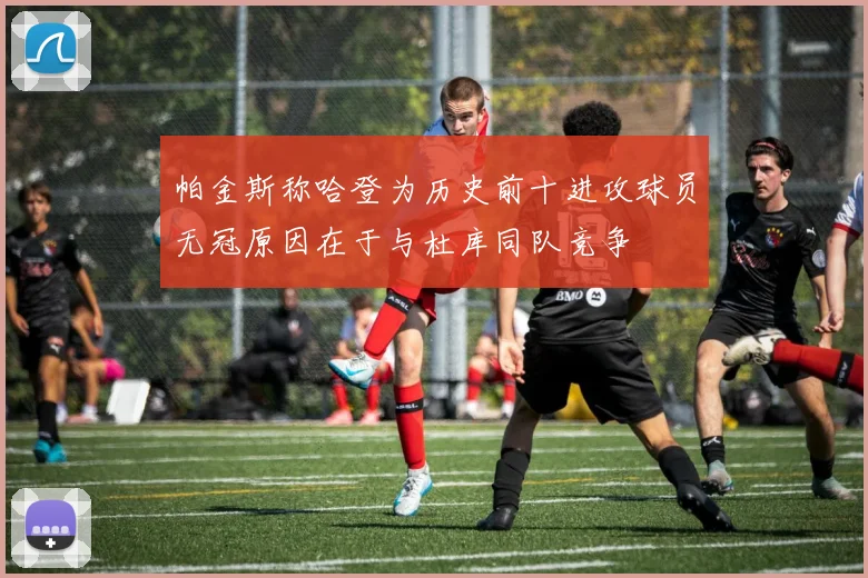 帕金斯称哈登为历史前十进攻球员无冠原因在于与杜库同队竞争