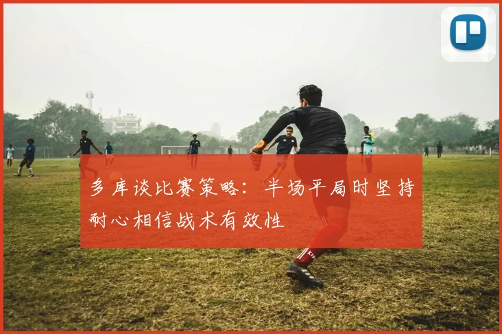 多库谈比赛策略：半场平局时坚持耐心相信战术有效性