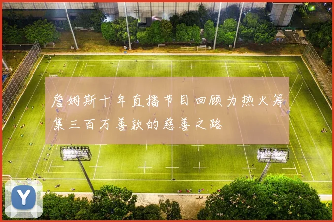 詹姆斯十年直播节目回顾为热火筹集三百万善款的慈善之路