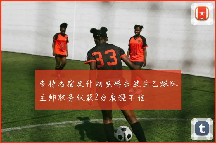 多特名宿皮什切克辞去波兰乙球队主帅职务仅获2分表现不佳