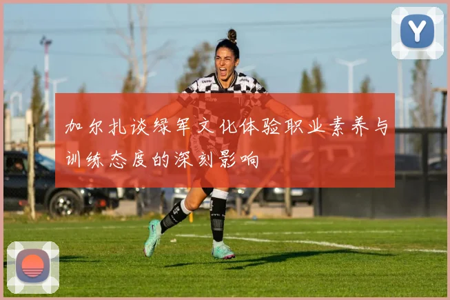 加尔扎谈绿军文化体验职业素养与训练态度的深刻影响