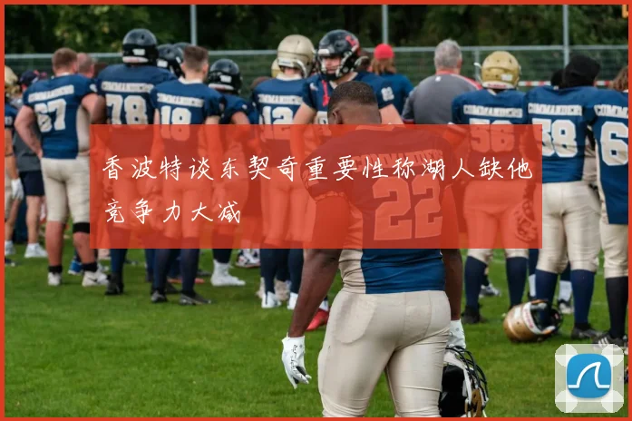 香波特谈东契奇重要性称湖人缺他竞争力大减