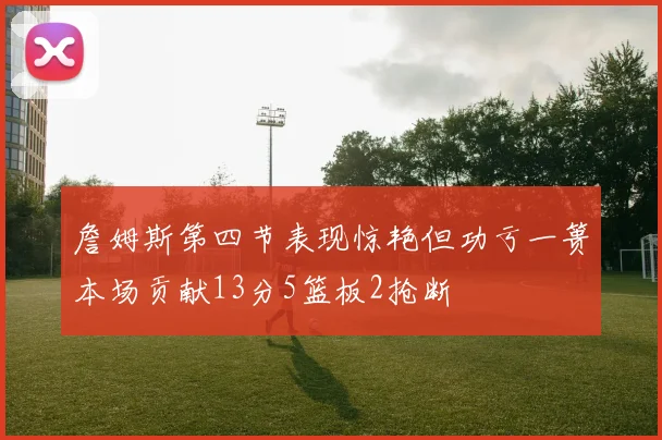 詹姆斯第四节表现惊艳但功亏一篑本场贡献13分5篮板2抢断
