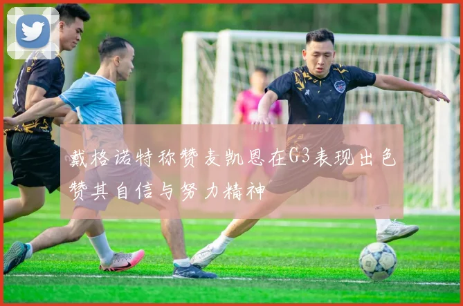 戴格诺特称赞麦凯恩在G3表现出色赞其自信与努力精神