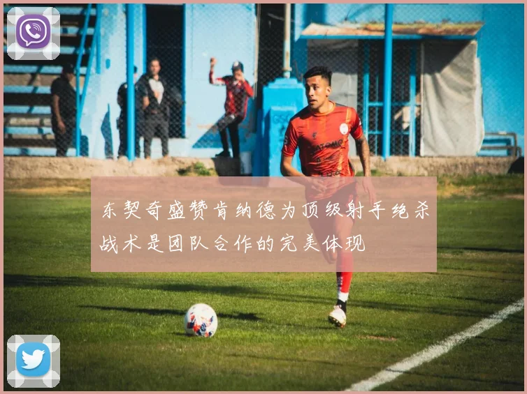 东契奇盛赞肯纳德为顶级射手绝杀战术是团队合作的完美体现
