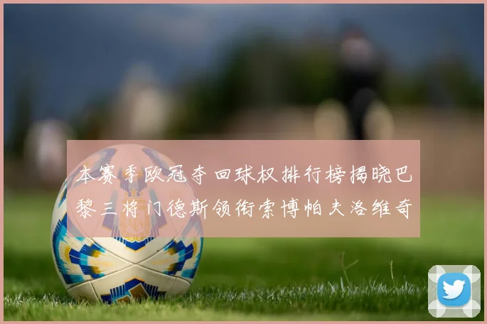 本赛季欧冠夺回球权排行榜揭晓巴黎三将门德斯领衔索博帕夫洛维奇紧随其后